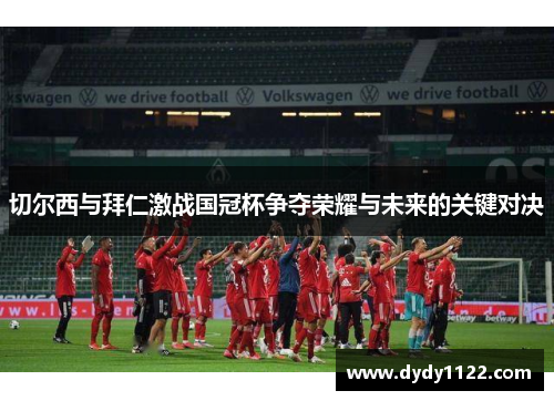 切尔西与拜仁激战国冠杯争夺荣耀与未来的关键对决