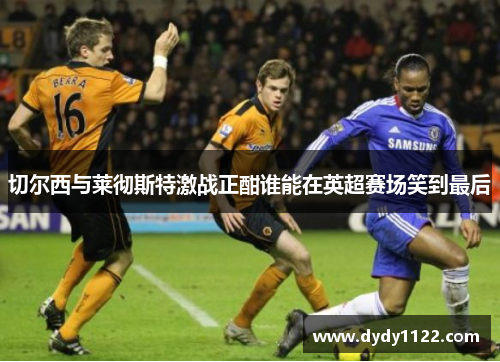切尔西与莱彻斯特激战正酣谁能在英超赛场笑到最后