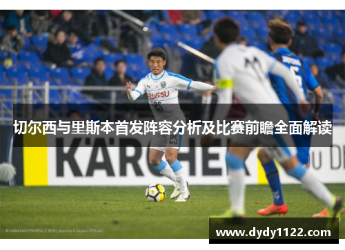 切尔西与里斯本首发阵容分析及比赛前瞻全面解读