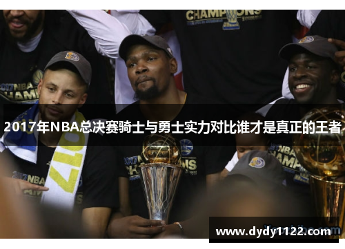 2017年NBA总决赛骑士与勇士实力对比谁才是真正的王者