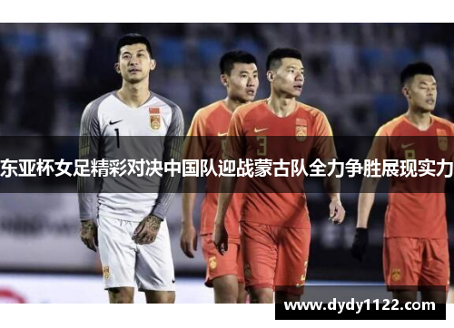 东亚杯女足精彩对决中国队迎战蒙古队全力争胜展现实力