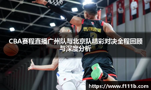 CBA赛程直播广州队与北京队精彩对决全程回顾与深度分析
