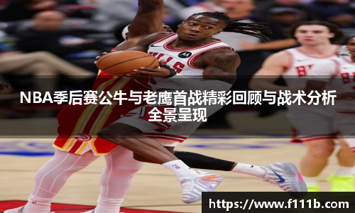 NBA季后赛公牛与老鹰首战精彩回顾与战术分析全景呈现